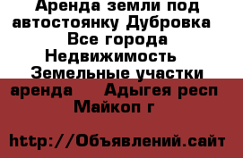 Аренда земли под автостоянку Дубровка - Все города Недвижимость » Земельные участки аренда   . Адыгея респ.,Майкоп г.